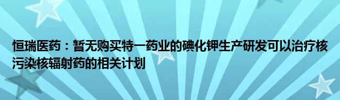 恒瑞医药:暂无购买特一药业的碘化钾生产研发可以治疗核污染核辐射药的相关计划