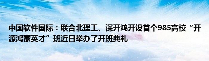 中国软件国际:联合北理工、深开鸿开设首个985高校“开源鸿蒙英才”班近日举办了开班典礼