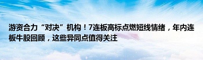 游资合力“对决”机构!7连板高标点燃短线情绪,年内连板牛股回顾,这些异同点值得关注