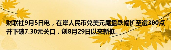 财联社9月5日电,在岸人民币兑美元尾盘跌幅扩至逾300点并下破7.30元关口,创8月29日以来新低。