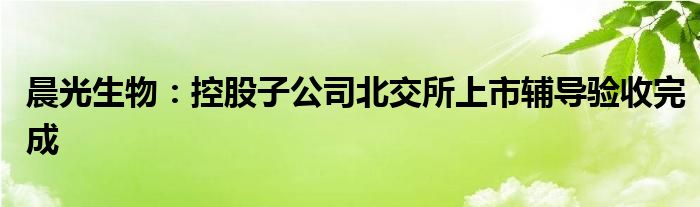 晨光生物：控股子公司北交所上市辅导验收完成