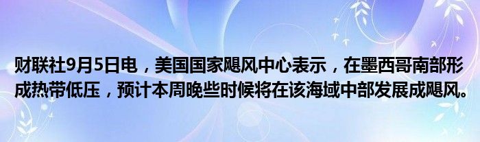 财联社9月5日电，美国国家飓风中心表示，在墨西哥南部形成热带低压，预计本周晚些时候将在该海域中部发展成飓风。
