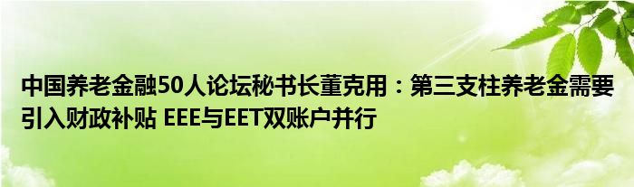 中国养老金融50人论坛秘书长董克用:第三支柱养老金需要引入财政补贴 EEE与EET双账户并行