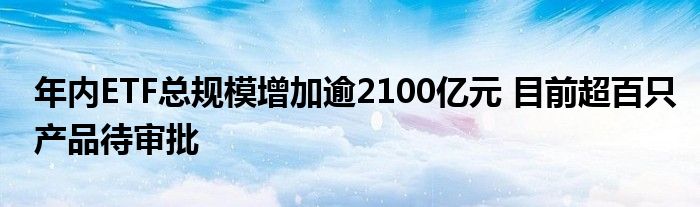 年内ETF总规模增加逾2100亿元 目前超百只产品待审批