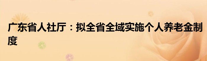 广东省人社厅：拟全省全域实施个人养老金制度