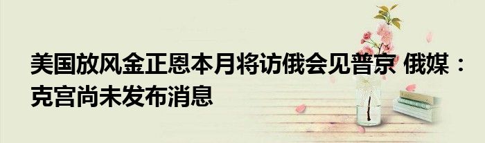 美国放风金正恩本月将访俄会见普京 俄媒:克宫尚未发布消息