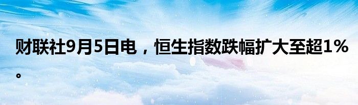 财联社9月5日电，恒生指数跌幅扩大至超1%。