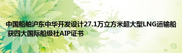 中国船舶沪东中华开发设计27.1万立方米超大型LNG运输船 获四大国际船级社AIP证书