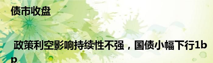 债市收盘 | 政策利空影响持续性不强,国债小幅下行1bp