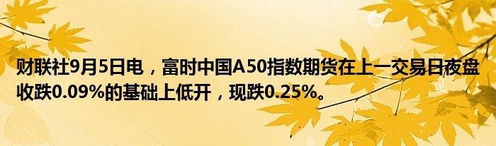 财联社9月5日电,富时中国A50指数期货在上一交易日夜盘收跌0.09%的基础上低开,现跌0.25%。
