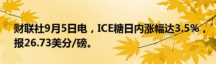 财联社9月5日电，ICE糖日内涨幅达3.5%，报26.73美分/磅。