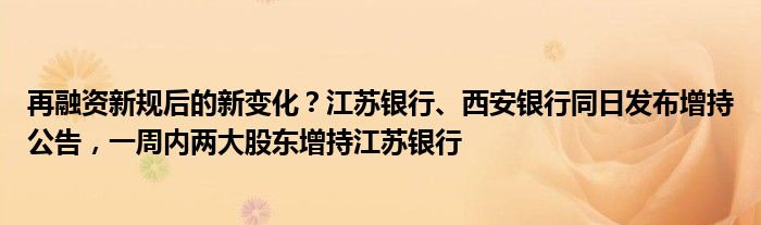 再融资新规后的新变化?江苏银行、西安银行同日发布增持公告,一周内两大股东增持江苏银行