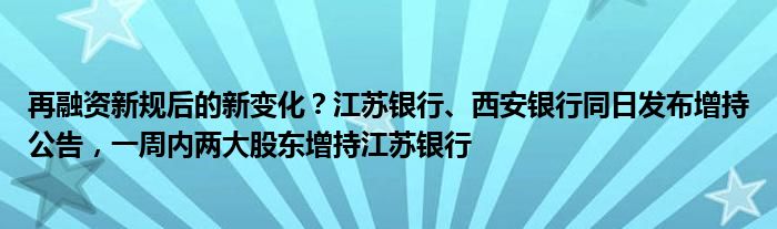 再融资新规后的新变化?江苏银行、西安银行同日发布增持公告,一周内两大股东增持江苏银行