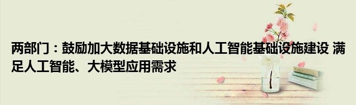 两部门:鼓励加大数据基础设施和人工智能基础设施建设 满足人工智能、大模型应用需求