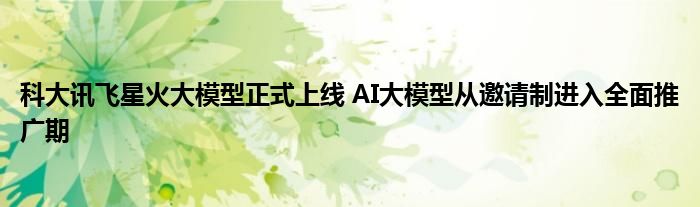 科大讯飞星火大模型正式上线 AI大模型从邀请制进入全面推广期