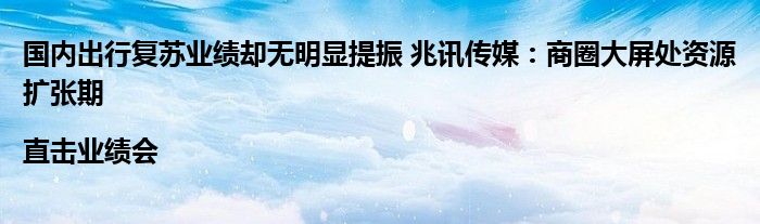 国内出行复苏业绩却无明显提振 兆讯传媒:商圈大屏处资源扩张期|直击业绩会