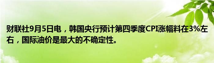 财联社9月5日电,韩国央行预计第四季度CPI涨幅料在3%左右,国际油价是最大的不确定性。