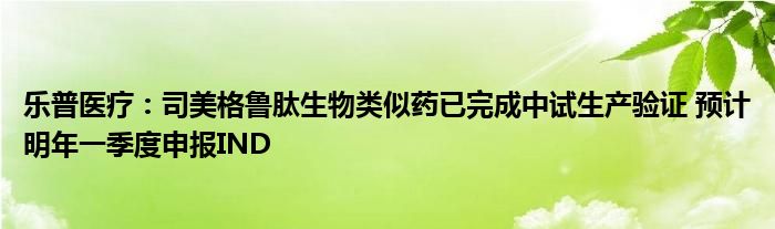 乐普医疗：司美格鲁肽生物类似药已完成中试生产验证 预计明年一季度申报IND