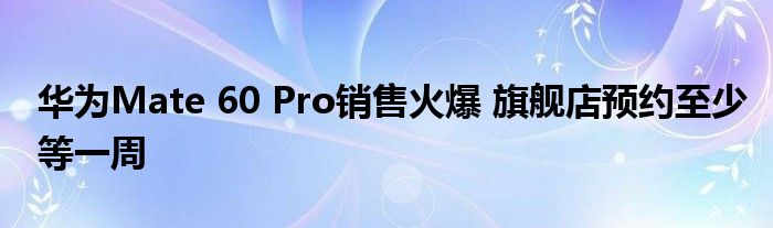 华为Mate 60 Pro销售火爆 旗舰店预约至少等一周