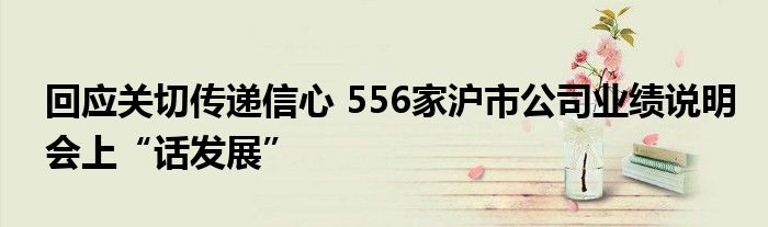 回应关切传递信心 556家沪市公司业绩说明会上“话发展”