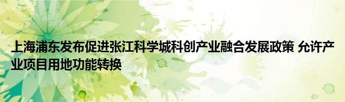 上海浦东发布促进张江科学城科创产业融合发展政策 允许产业项目用地功能转换
