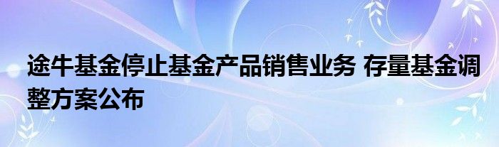 途牛基金停止基金产品销售业务 存量基金调整方案公布