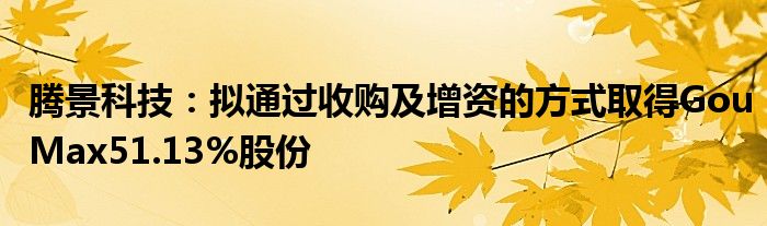 腾景科技:拟通过收购及增资的方式取得GouMax51.13%股份