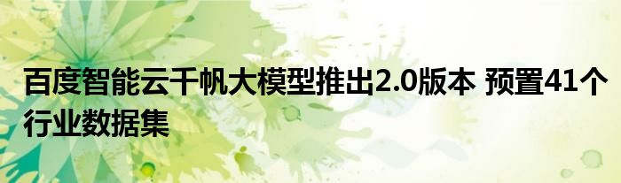 百度智能云千帆大模型推出2.0版本 预置41个行业数据集