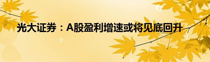光大证券:A股盈利增速或将见底回升