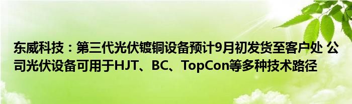 东威科技:第三代光伏镀铜设备预计9月初发货至客户处 公司光伏设备可用于HJT、BC、TopCon等多种技术路径