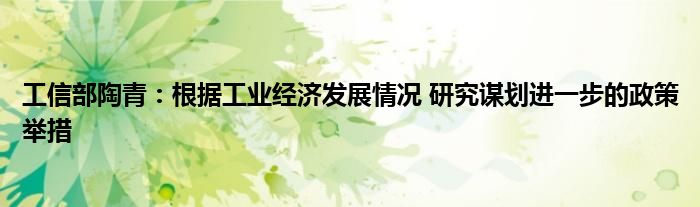 工信部陶青:根据工业经济发展情况 研究谋划进一步的政策举措