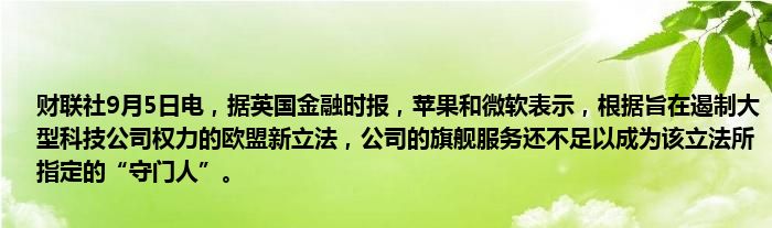 财联社9月5日电，据英国金融时报，苹果和微软表示，根据旨在遏制大型科技公司权力的欧盟新立法，公司的旗舰服务还不足以成为该立法所指定的“守门人”。