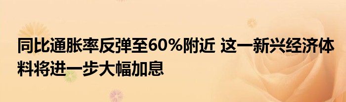 同比通胀率反弹至60%附近 这一新兴经济体料将进一步大幅加息