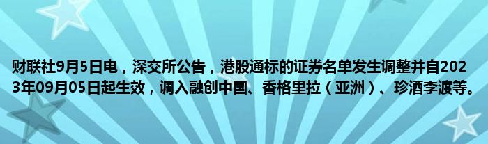财联社9月5日电,深交所公告,港股通标的证券名单发生调整并自2023年09月05日起生效,调入融创中国、香格里拉(亚洲)、珍酒李渡等。