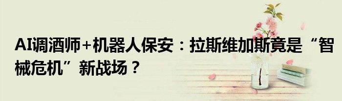 AI调酒师+机器人保安:拉斯维加斯竟是“智械危机”新战场?