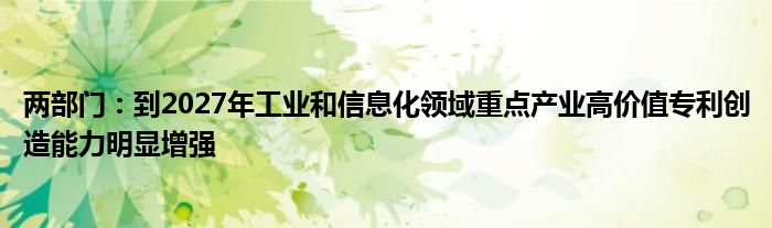 两部门：到2027年工业和信息化领域重点产业高价值专利创造能力明显增强