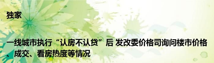 独家|一线城市执行“认房不认贷”后 发改委价格司询问楼市价格、成交、看房热度等情况