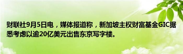 财联社9月5日电,媒体报道称,新加坡主权财富基金GIC据悉考虑以逾20亿美元出售东京写字楼。