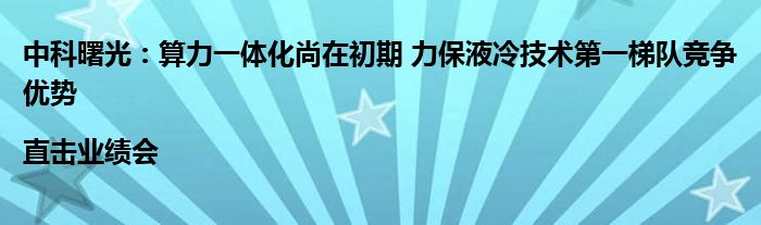 中科曙光：算力一体化尚在初期 力保液冷技术第一梯队竞争优势|直击业绩会