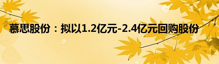 慕思股份:拟以1.2亿元-2.4亿元回购股份