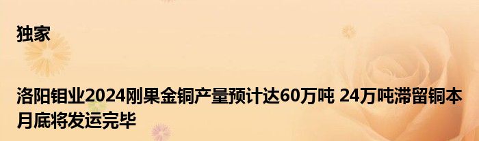 独家|洛阳钼业2024刚果金铜产量预计达60万吨 24万吨滞留铜本月底将发运完毕