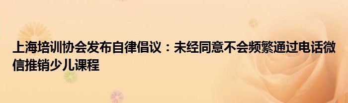 上海培训协会发布自律倡议:未经同意不会频繁通过电话微信推销少儿课程