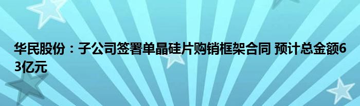 华民股份:子公司签署单晶硅片购销框架合同 预计总金额63亿元