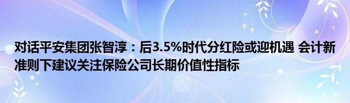 对话平安集团张智淳:后3.5%时代分红险或迎机遇 会计新准则下建议关注保险公司长期价值性指标