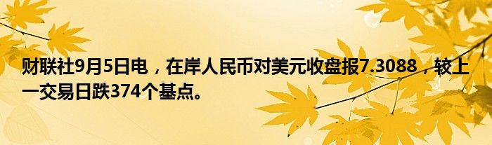 财联社9月5日电,在岸人民币对美元收盘报7.3088,较上一交易日跌374个基点。