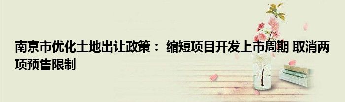 南京市优化土地出让政策: 缩短项目开发上市周期 取消两项预售限制