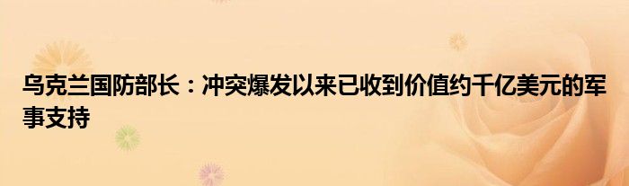 乌克兰国防部长:冲突爆发以来已收到价值约千亿美元的军事支持