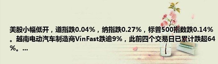 美股小幅低开,道指跌0.04%,纳指跌0.27%,标普500指数跌0.14%。越南电动汽车制造商VinFast跌逾9%,此前四个交易日已累计跌超64%。...