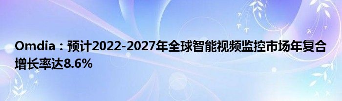Omdia:预计2022-2027年全球智能视频监控市场年复合增长率达8.6%