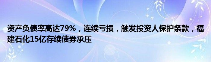 资产负债率高达79%,连续亏损,触发投资人保护条款,福建石化15亿存续债券承压